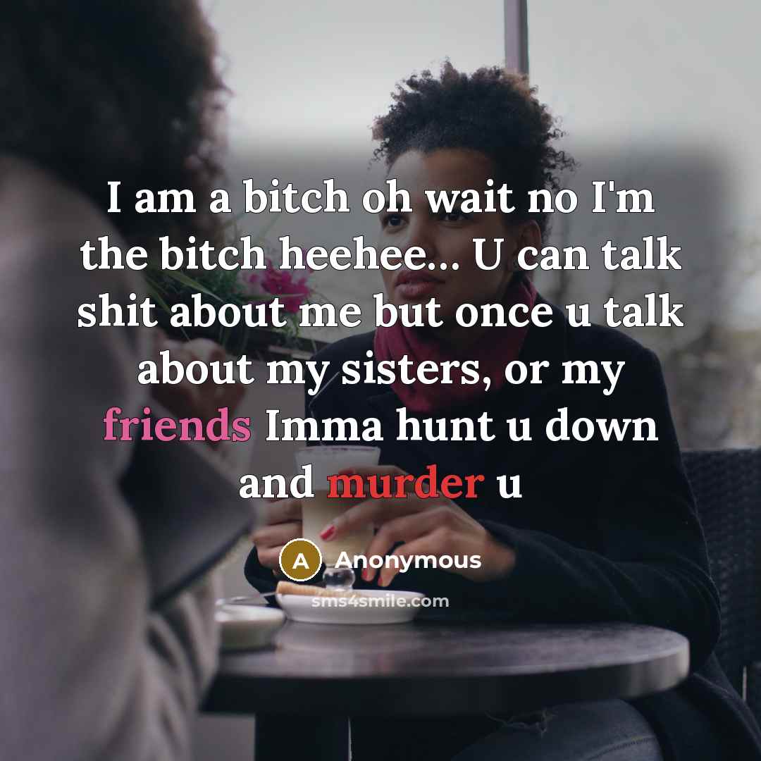 “I am a bitch oh wait no I'm the bitch heehee… U can talk shit about me but once u talk about my sisters, or my friends Imma hunt u down and murder u” quote by Anonymous