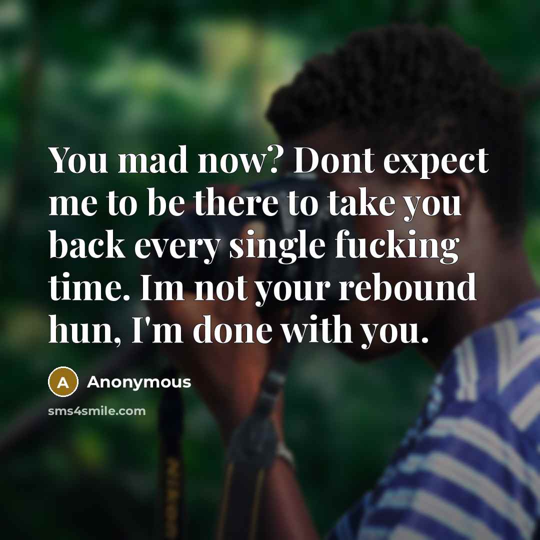 “You mad now? Dont expect me to be there to take you back every single fucking time. Im not your rebound hun, I'm done with you.” quote by Anonymous