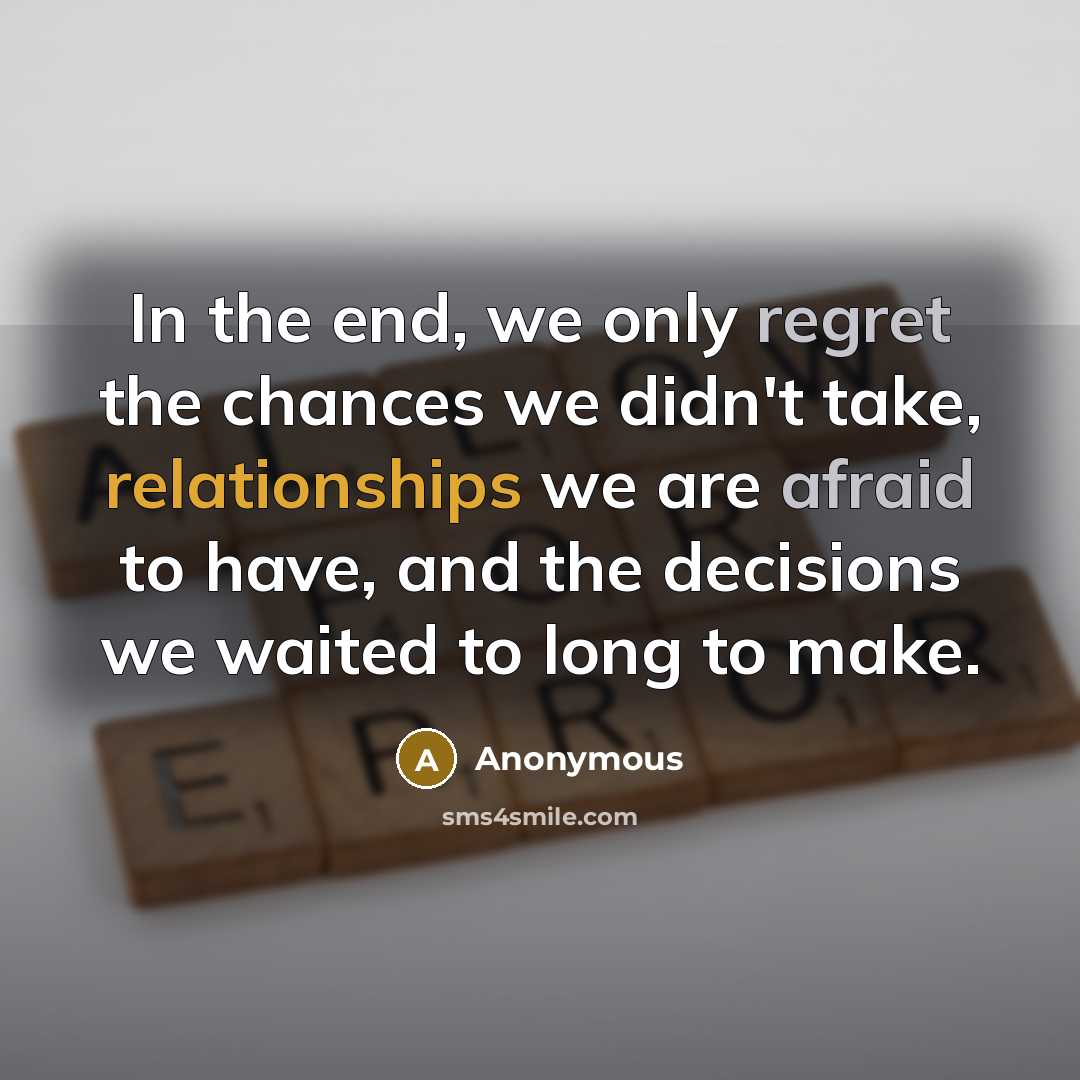 “In the end, we only regret the chances we didn't take, relationships we are afraid to have, and the decisions we waited to long to make.” quote by Anonymous