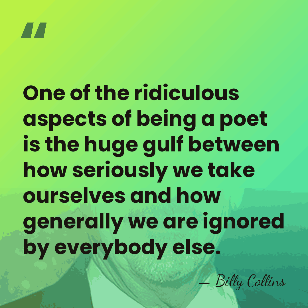 One of the ridiculous aspects of being a poet is the huge&hellip; - Billy Collins