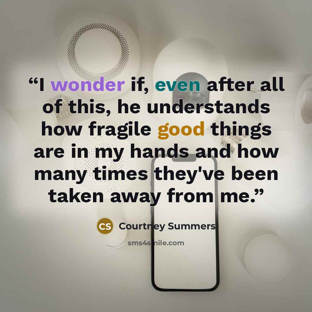 “I wonder if, even after all of this, he understands how fragile good things are in my hands and how many times they've been taken away from me.” quote by Courtney Summers
