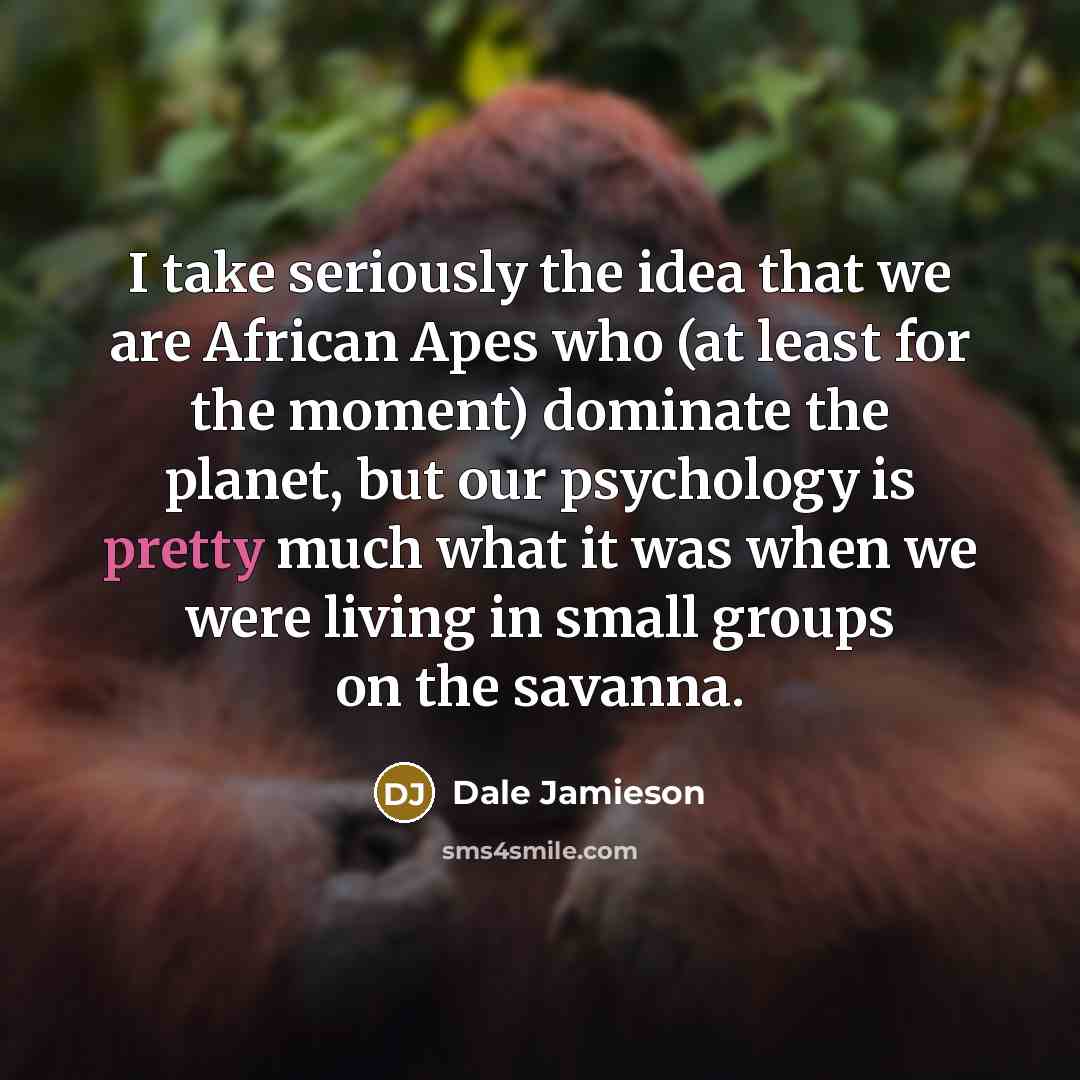 “I take seriously the idea that we are African Apes…” quote by Dale Jamieson