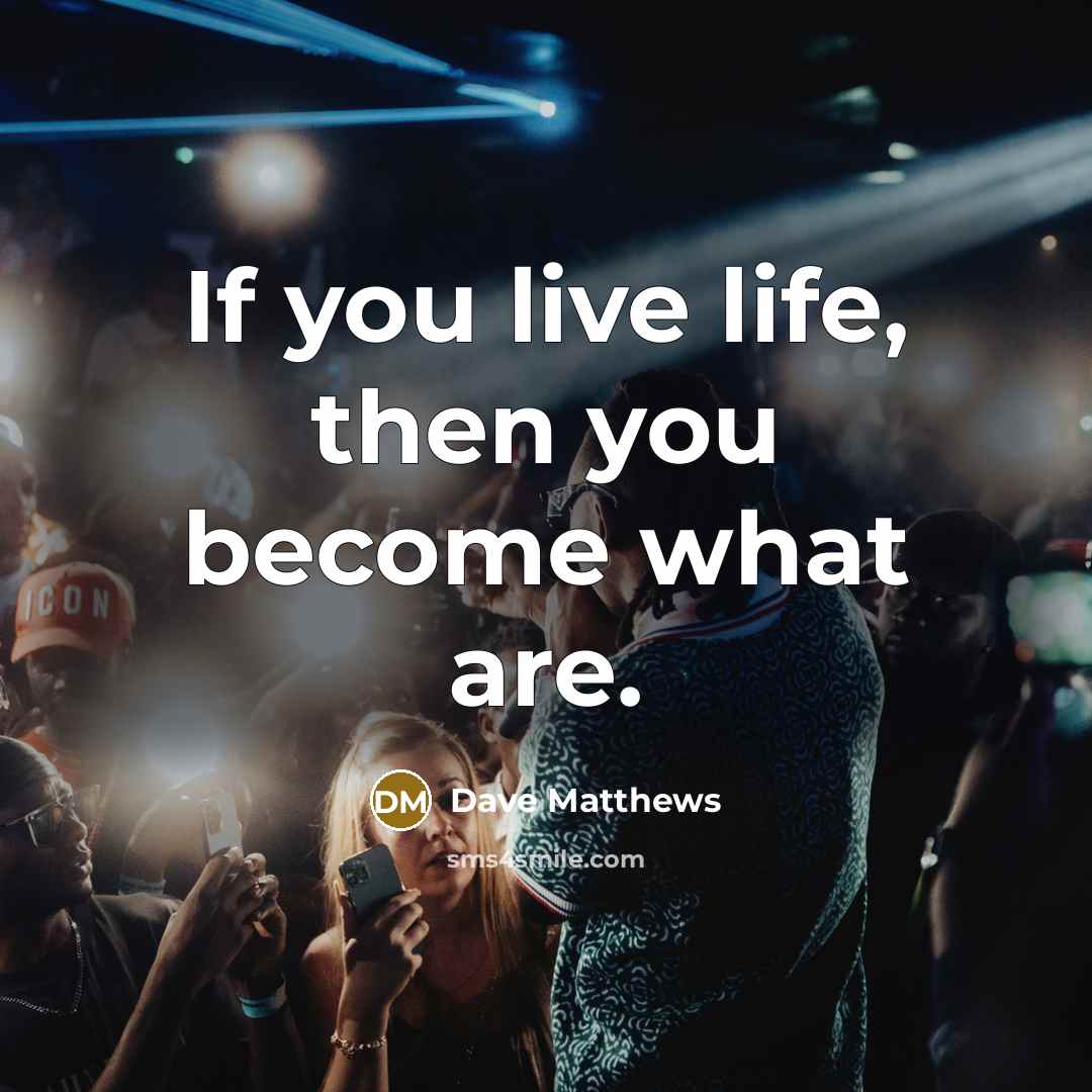 “If you live life, then you become what are.…” quote by Dave Matthews
