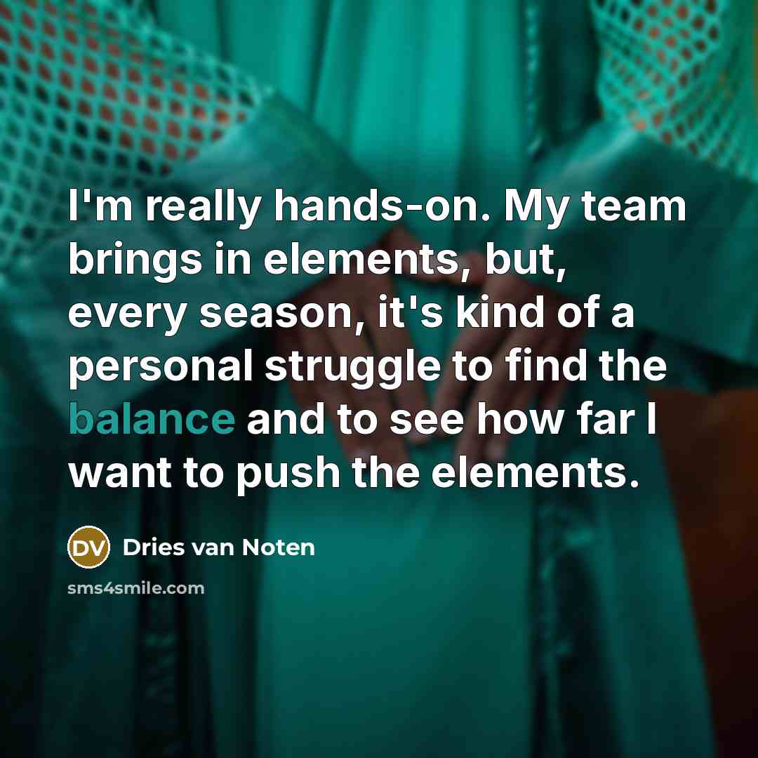 “I'm really hands-on. My team brings in elements, but, every…” quote by Dries van Noten