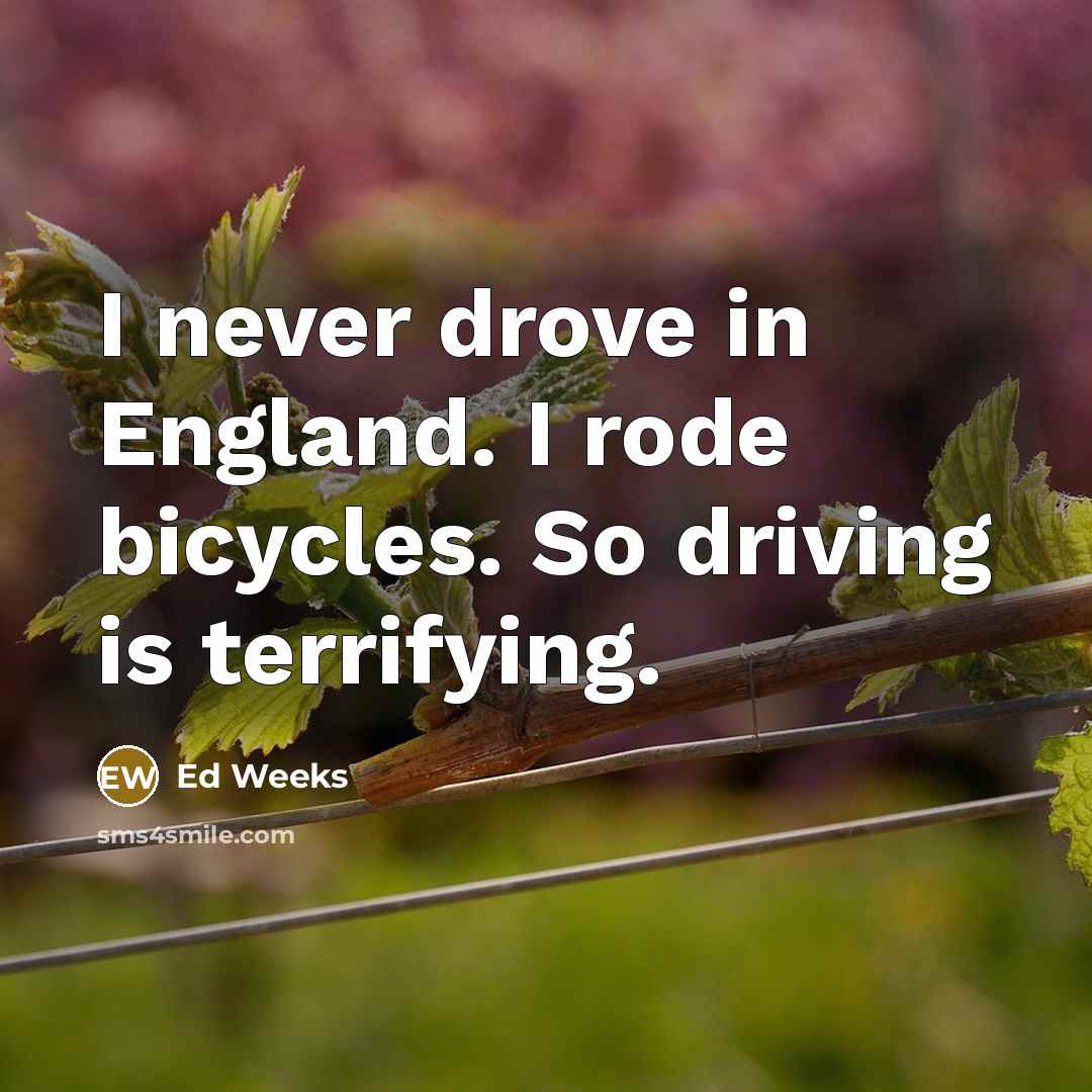 “I never drove in England. I rode bicycles. So driving…” quote by Ed Weeks