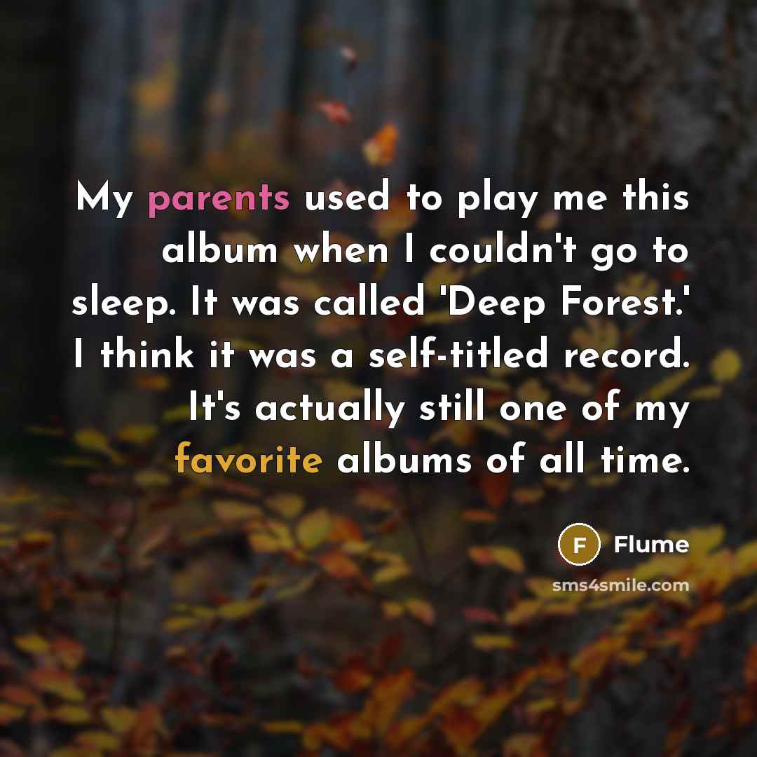 “My parents used to play me this album when I couldn't go to sleep. It was called 'Deep Forest.' I think it was a self-titled record. It's actually still one of my favorite albums of all time.” quote by Flume