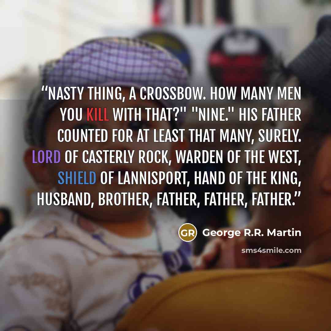 “Nasty thing, a crossbow. How many men you kill with that?" "Nine." His father counted for at least that many, surely. Lord of Casterly Rock, Warden of the West, Shield of Lannisport, Hand of the King, husband, brother, father, father, father.” quote by George R.R. Martin