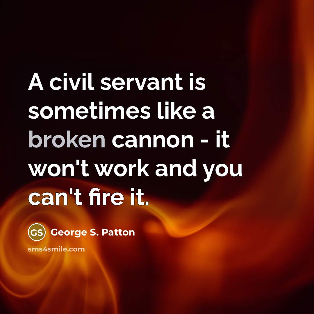 “A civil servant is sometimes like a broken cannon -…” quote by George S. Patton
