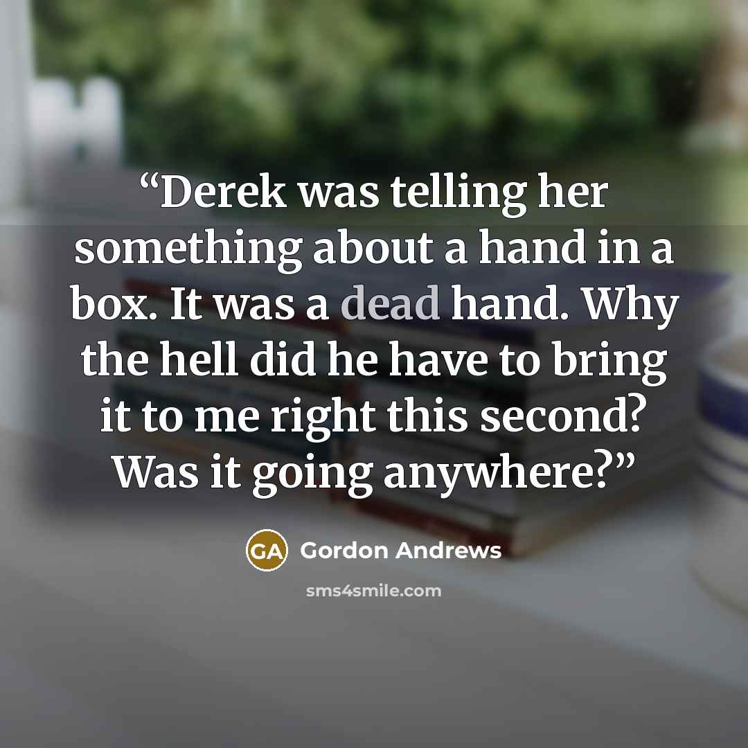 “Derek was telling her something about a hand in a box. It was a dead hand. Why the hell did he have to bring it to me right this second? Was it going anywhere?” quote by Gordon Andrews