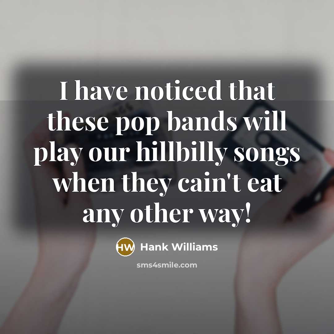 “I have noticed that these pop bands will play our hillbilly songs when they cain't eat any other way!” quote by Hank Williams