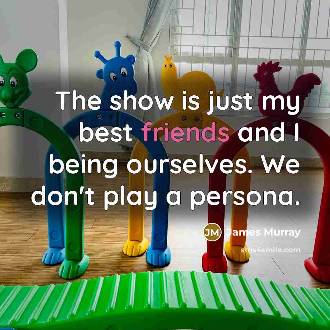 “The show is just my best friends and I being…” quote by James Murray