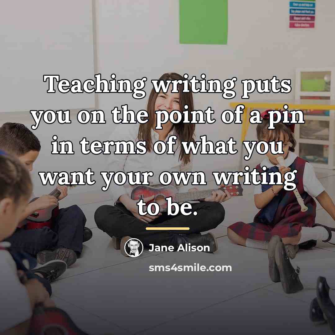 “Teaching writing puts you on the point of a pin…” quote by Jane Alison