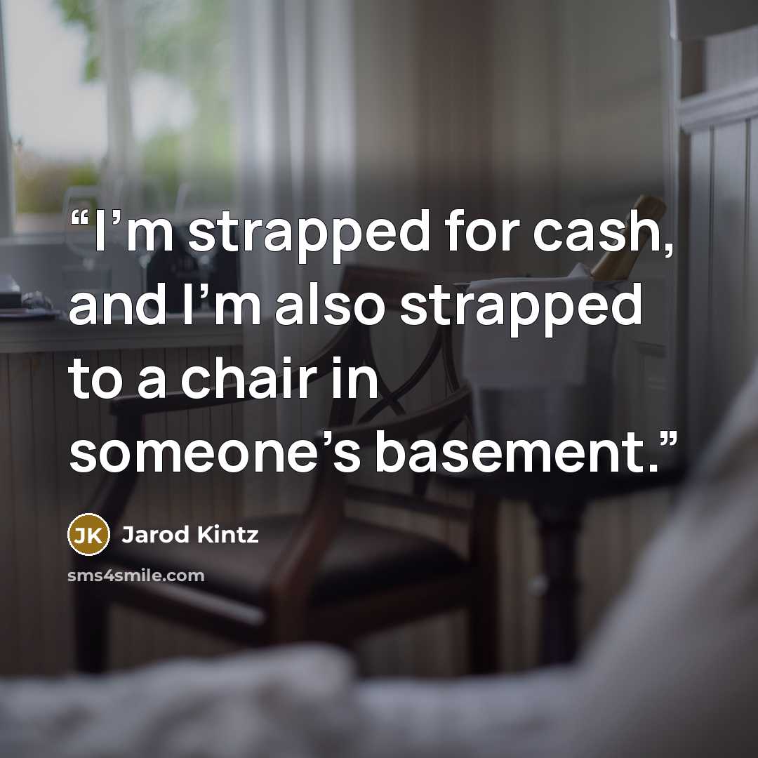 “I’m strapped for cash, and I’m also strapped to a chair in someone’s basement.” quote by Jarod Kintz