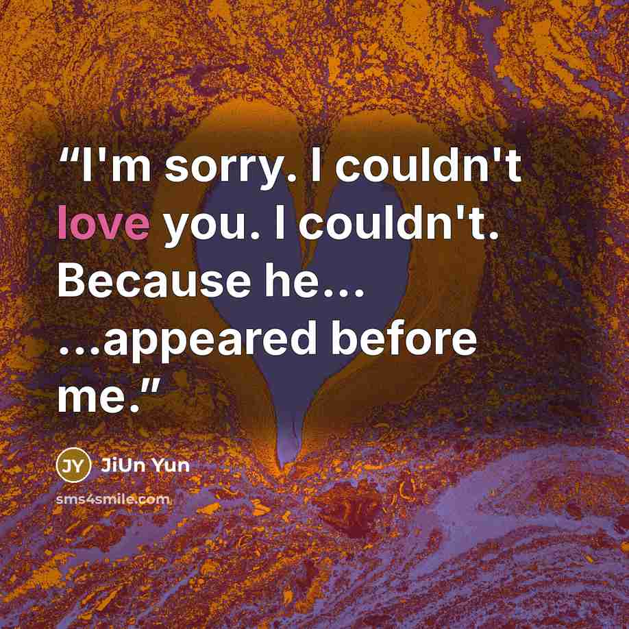 “I'm sorry. I couldn't love you. I couldn't. Because he... ...appeared before me.” quote by JiUn Yun