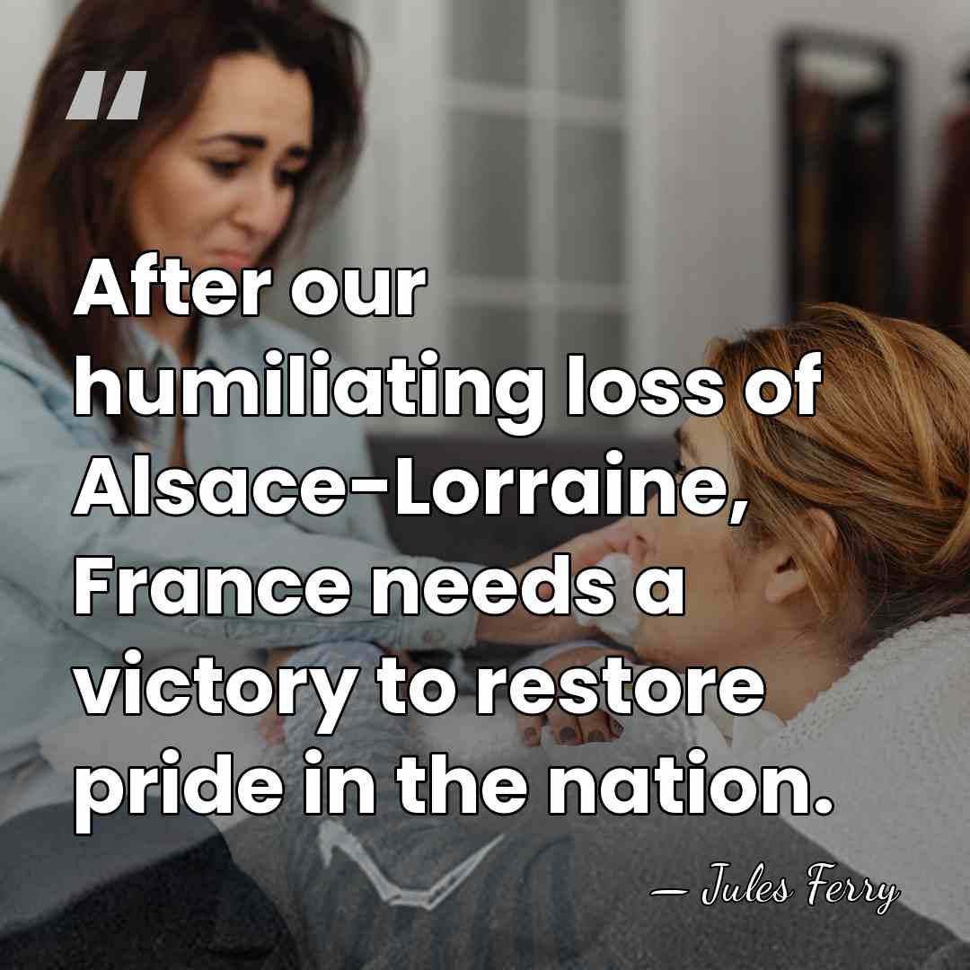 After our humiliating loss of Alsace-Lorraine, France needs a victory to restore&hellip; - Jules Ferry