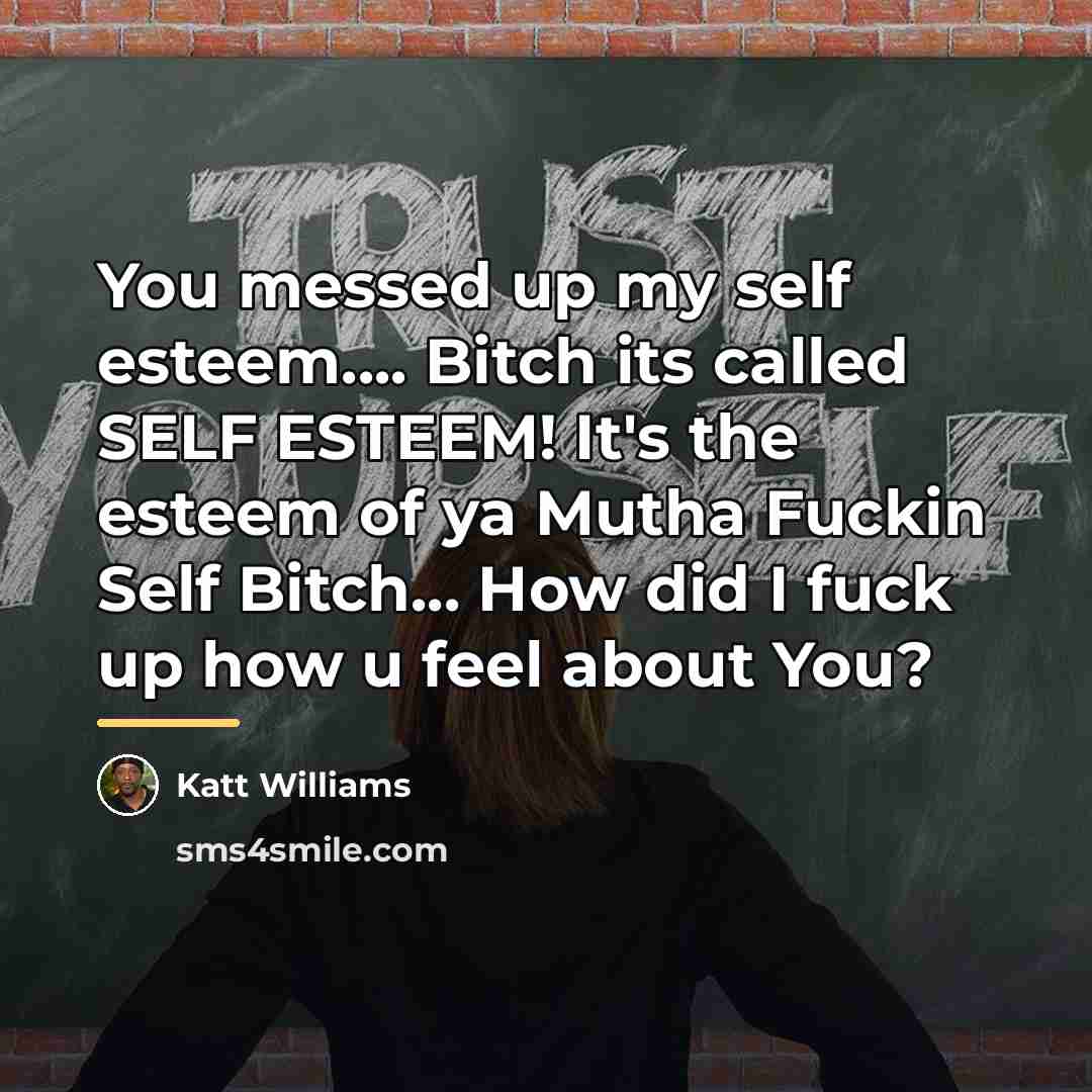 “You messed up my self esteem.... Bitch its called SELF…” quote by Katt Williams