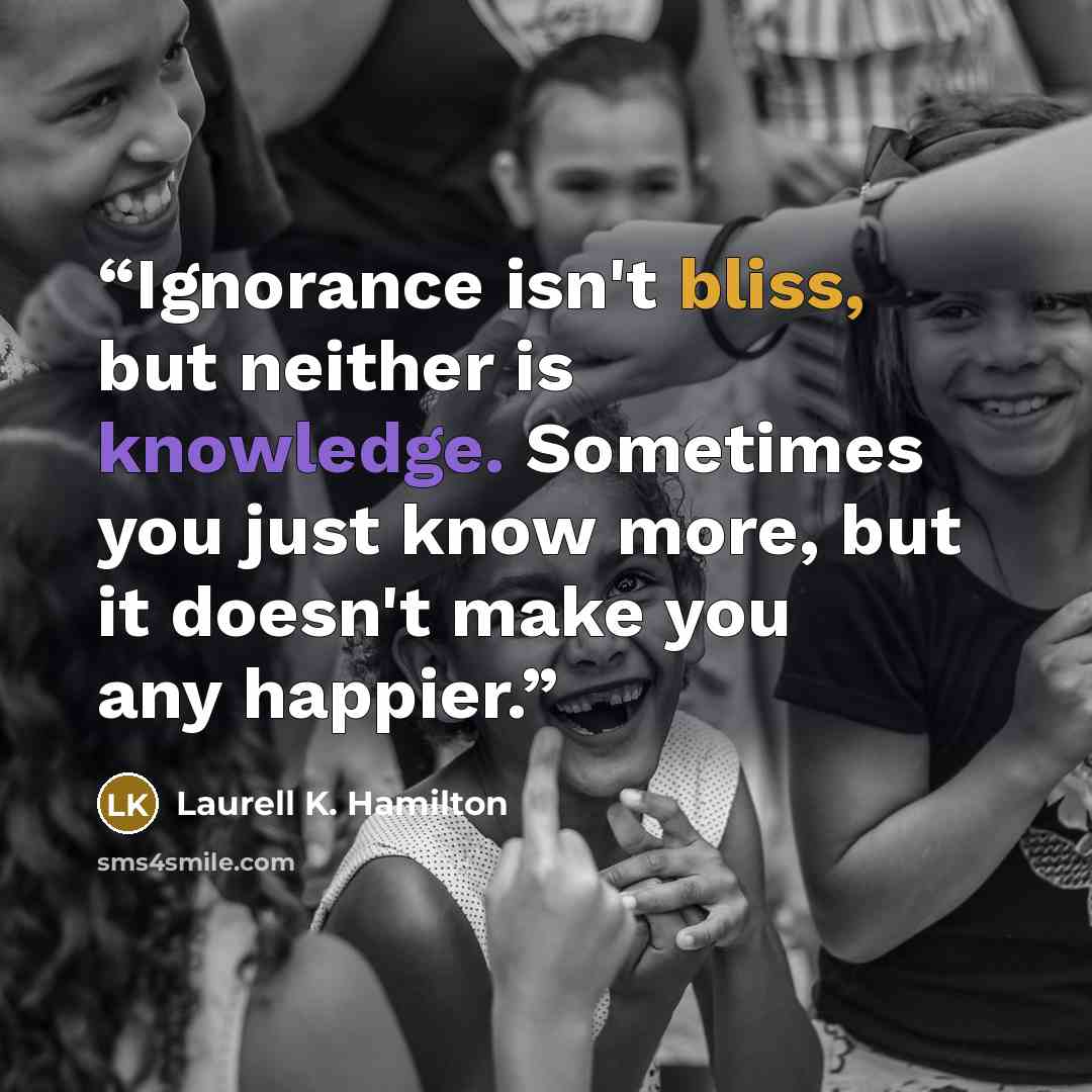 “Ignorance isn't bliss, but neither is knowledge. Sometimes you just know more, but it doesn't make you any happier.” quote by Laurell K. Hamilton