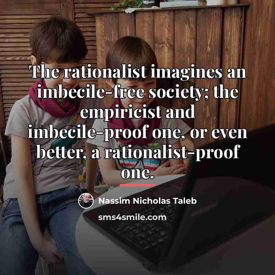 “The rationalist imagines an imbecile-free society; the empiricist and imbecile-proof…” quote by Nassim Nicholas Taleb
