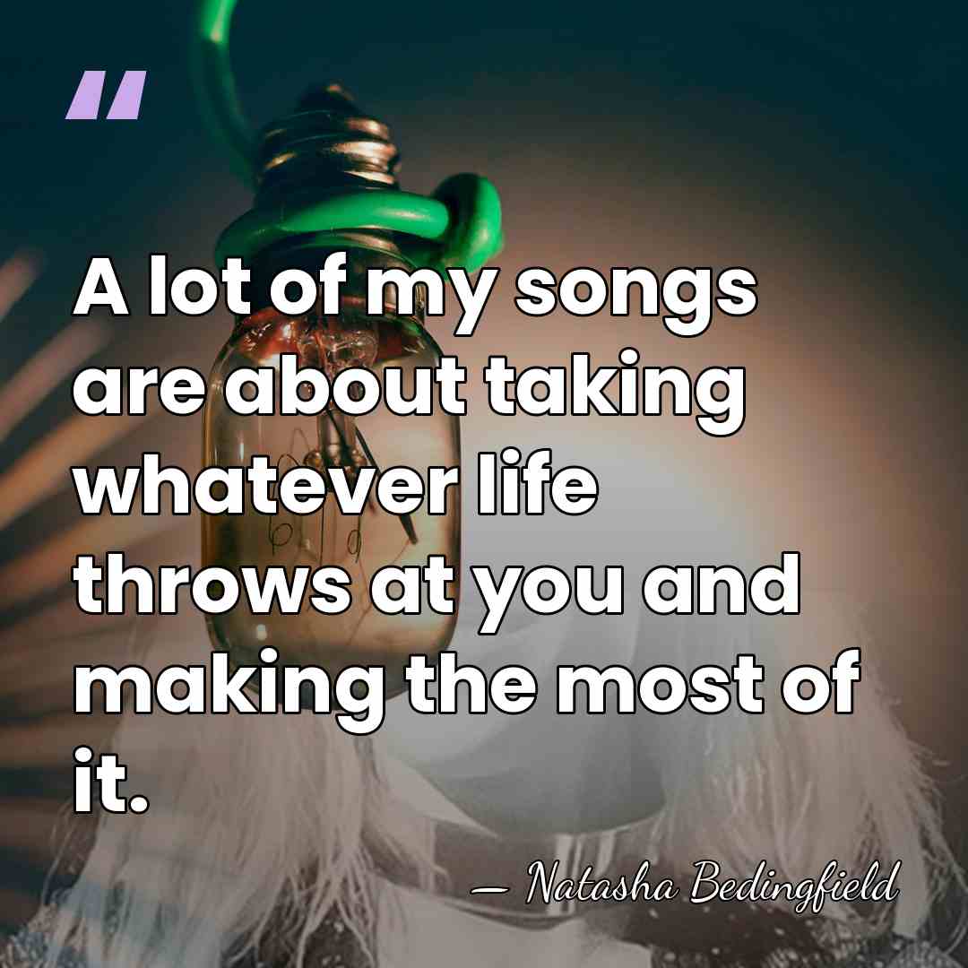 A lot of my songs are about taking whatever life throws at&hellip; - Natasha Bedingfield