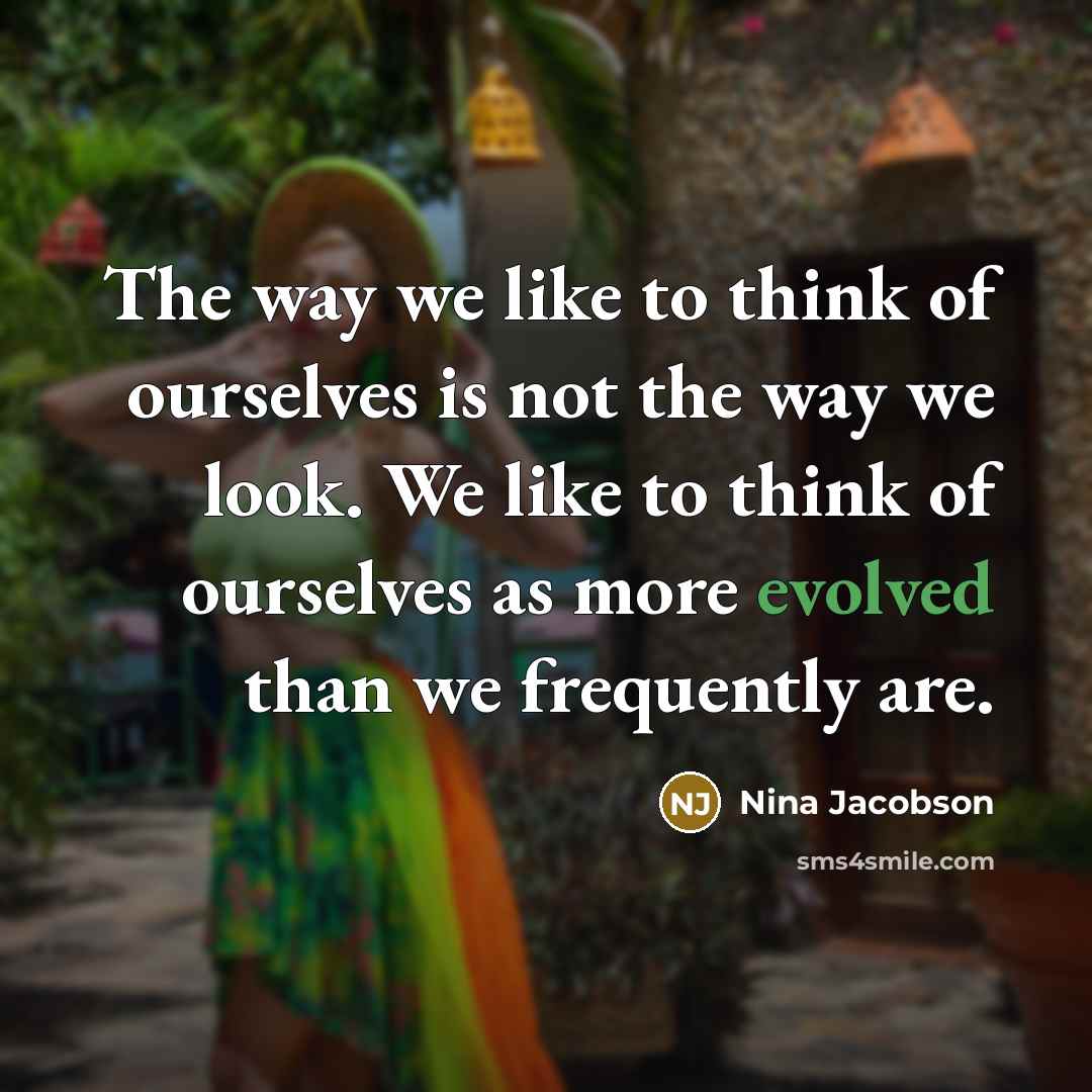 “The way we like to think of ourselves is not the way we look. We like to think of ourselves as more evolved than we frequently are.” quote by Nina Jacobson