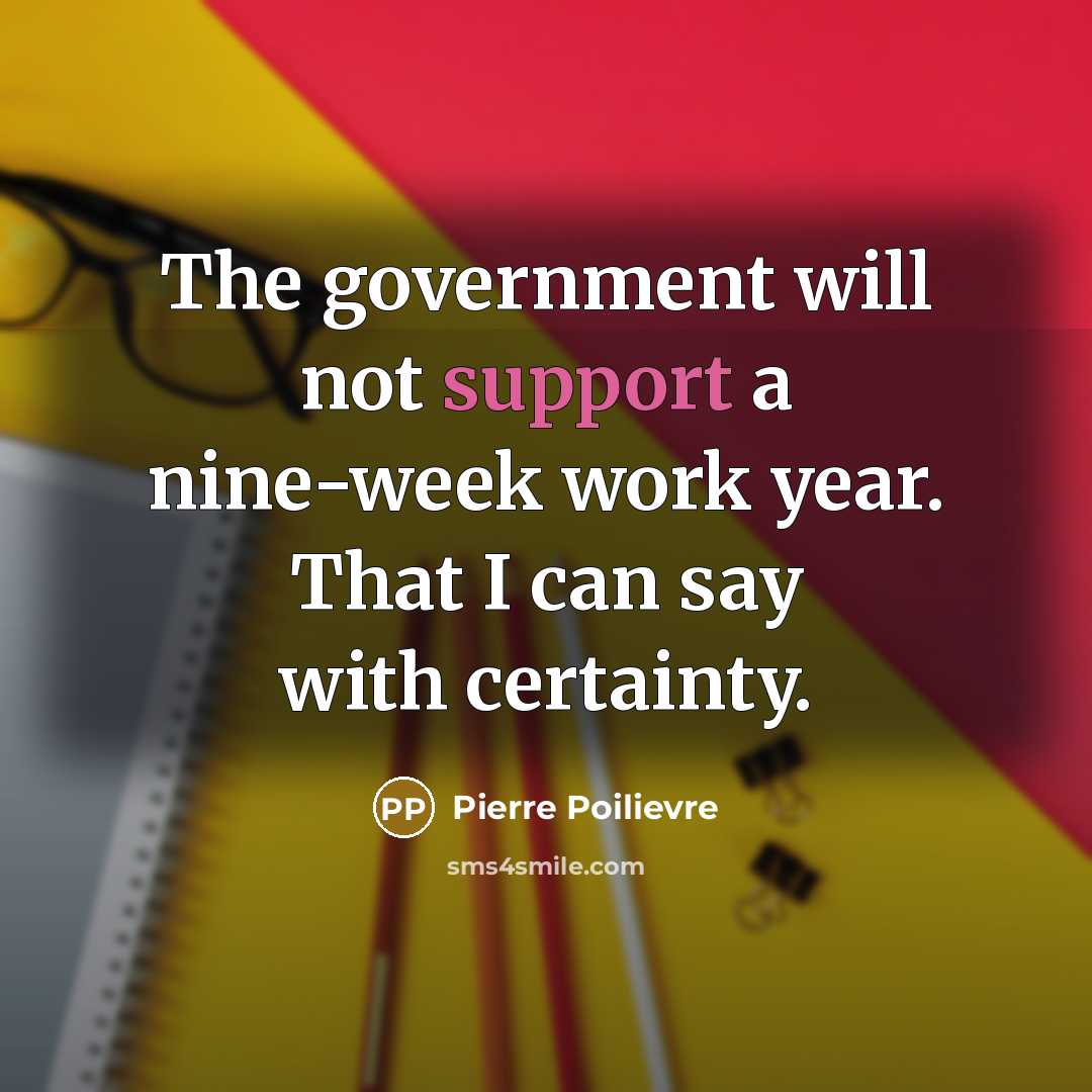 “The government will not support a nine-week work year. That I can say with certainty.” quote by Pierre Poilievre