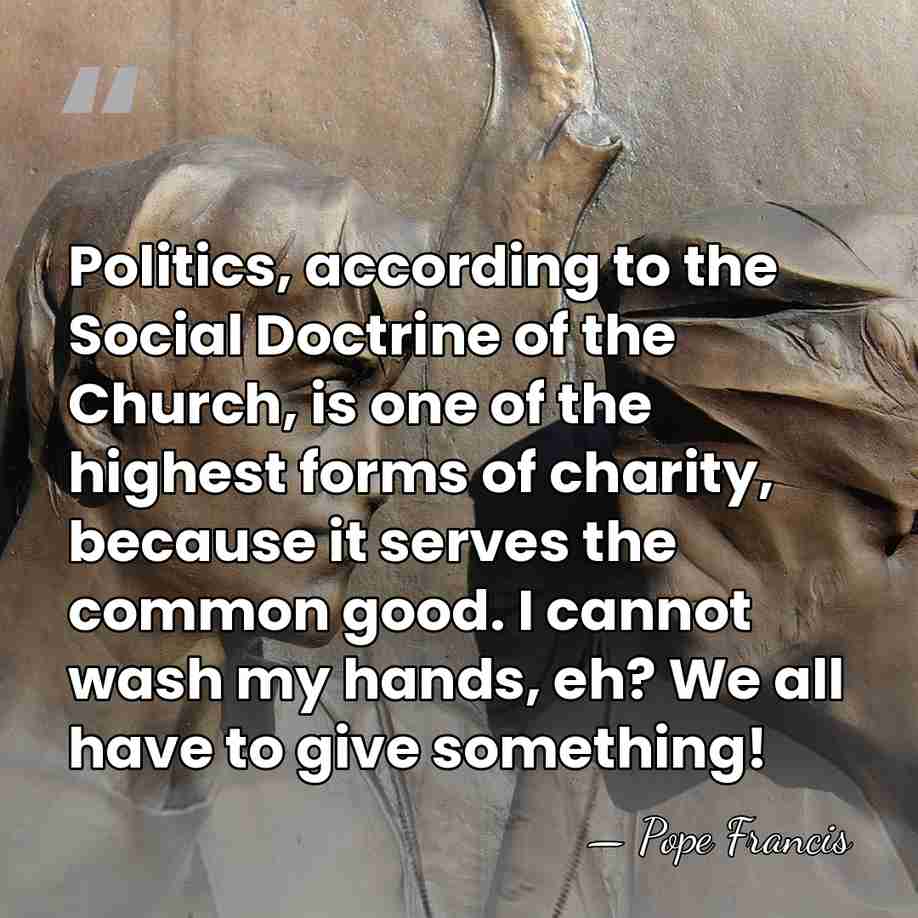 Politics, according to the Social Doctrine of the Church, is one of&hellip; - Pope Francis