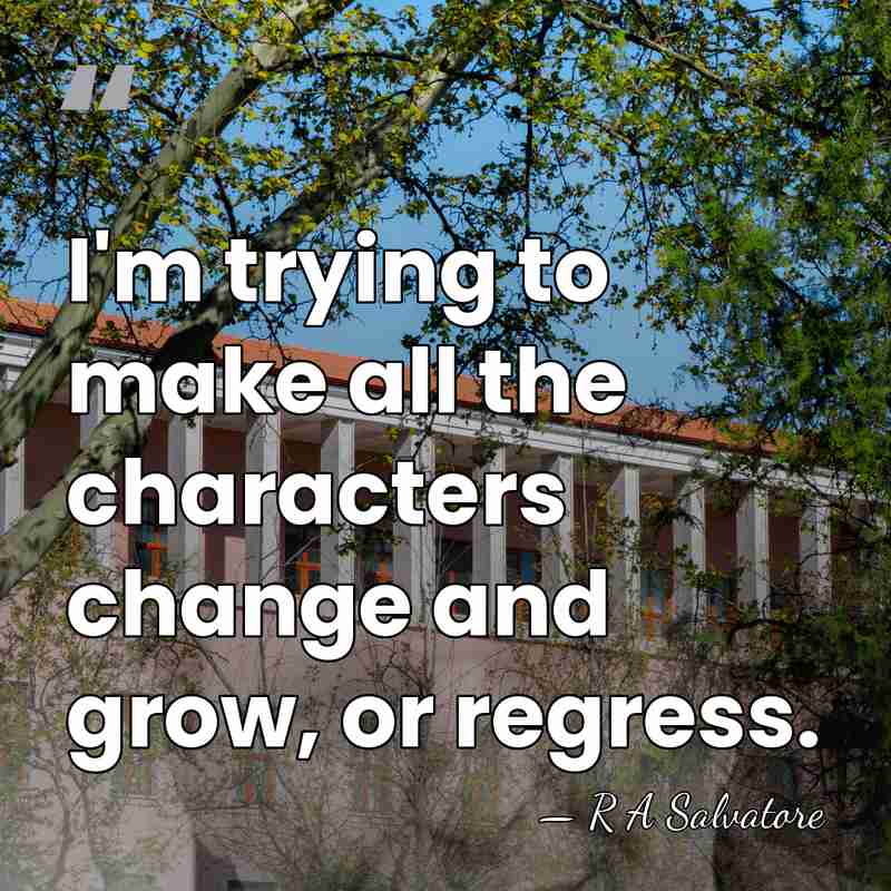 I'm trying to make all the characters change and grow, or regress. - R A Salvatore