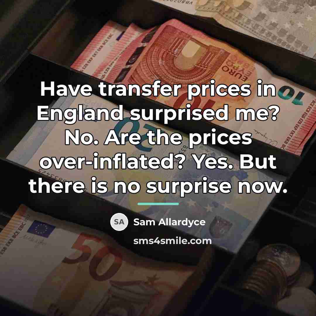 “Have transfer prices in England surprised me? No. Are the…” quote by Sam Allardyce
