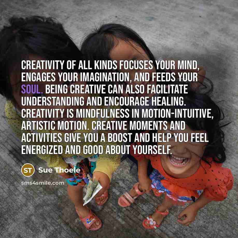 “Creativity of all kinds focuses your mind, engages your imagination,…” quote by Sue Thoele