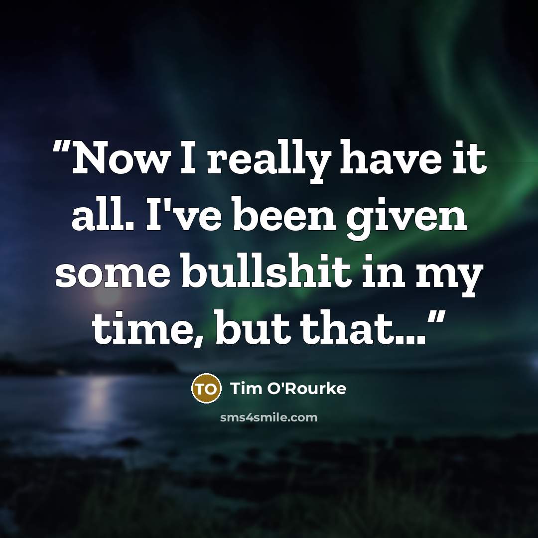 “Now I really have it all. I've been given some bullshit in my time, but that…” quote by Tim O'Rourke