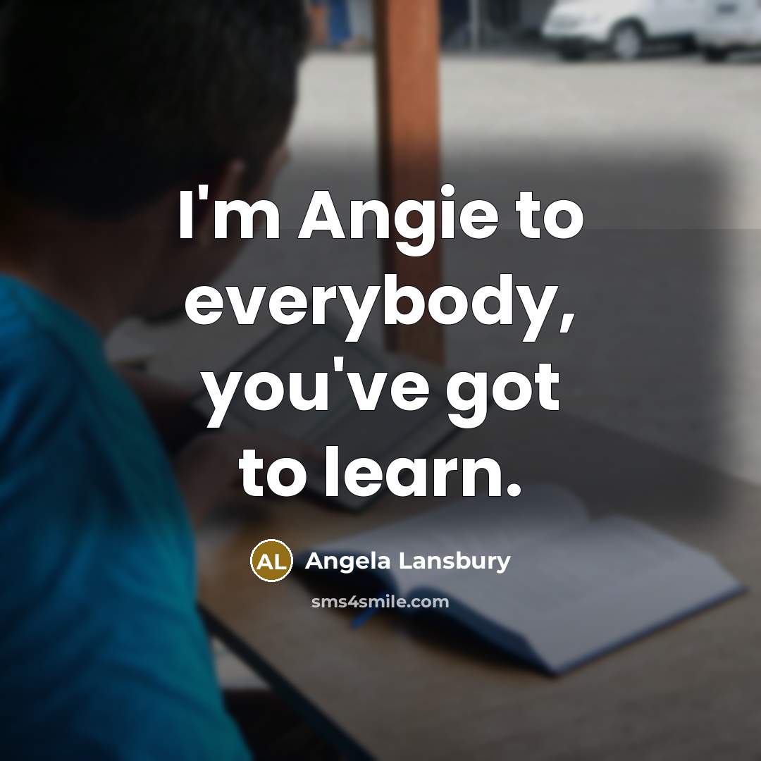 “I'm Angie to everybody, you've got to learn.” quote by Angela Lansbury