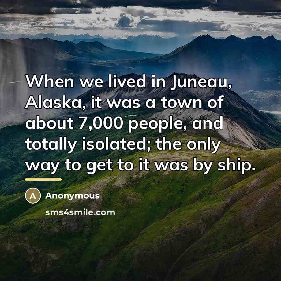 “When we lived in Juneau, Alaska, it was a town…” quote by Anonymous