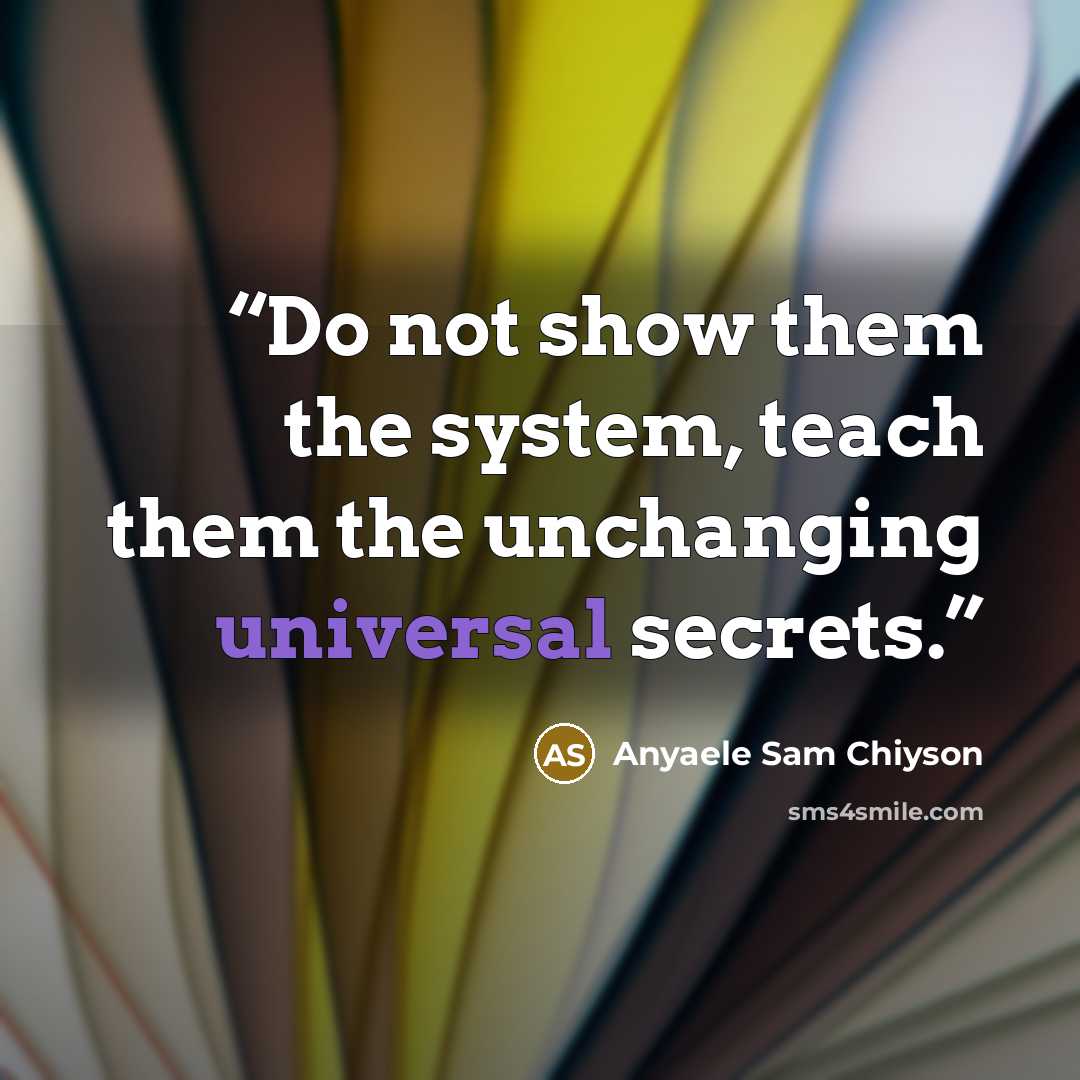 “Do not show them the system, teach them the unchanging universal secrets.” quote by Anyaele Sam Chiyson