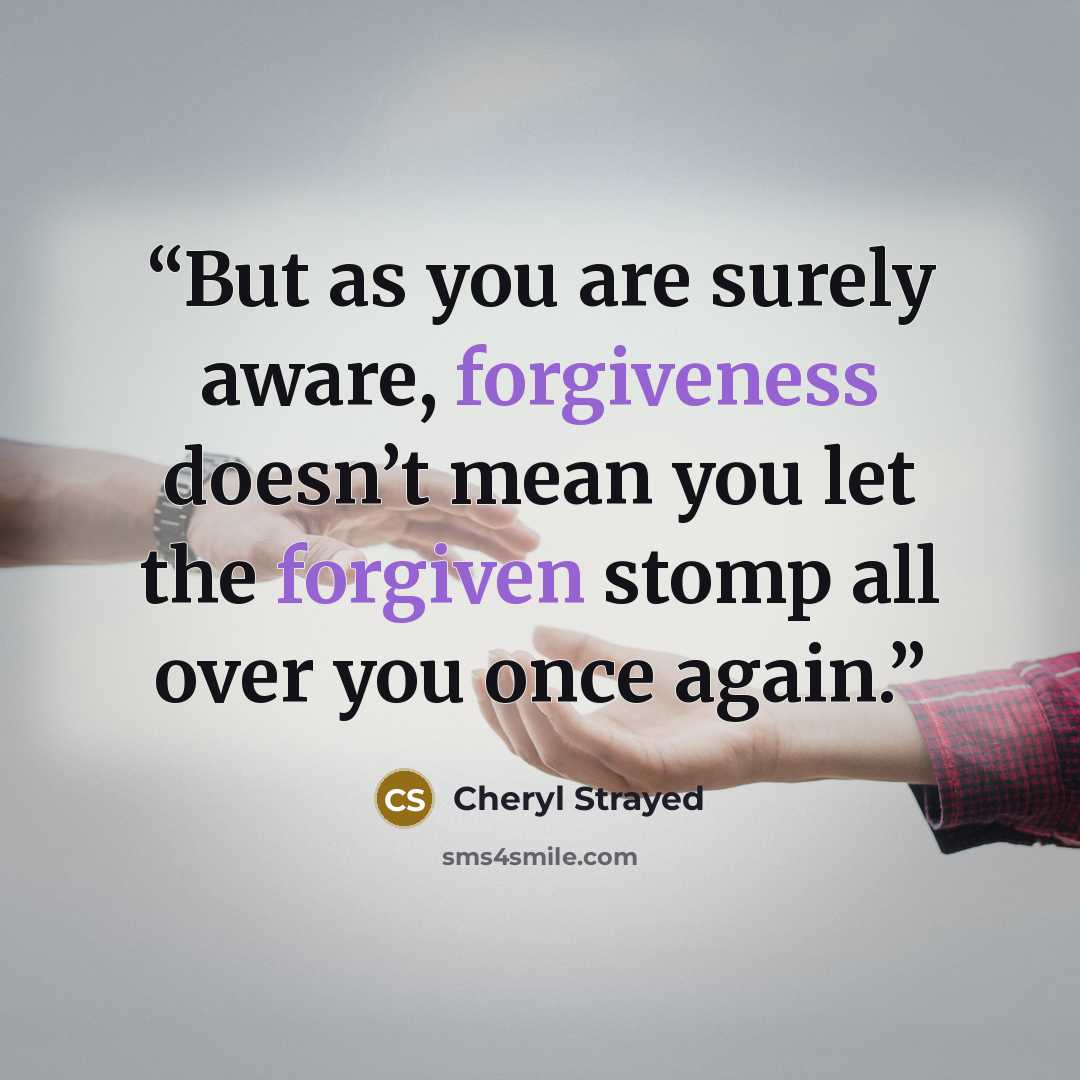 “But as you are surely aware, forgiveness doesn’t mean you let the forgiven stomp all over you once again.” quote by Cheryl Strayed