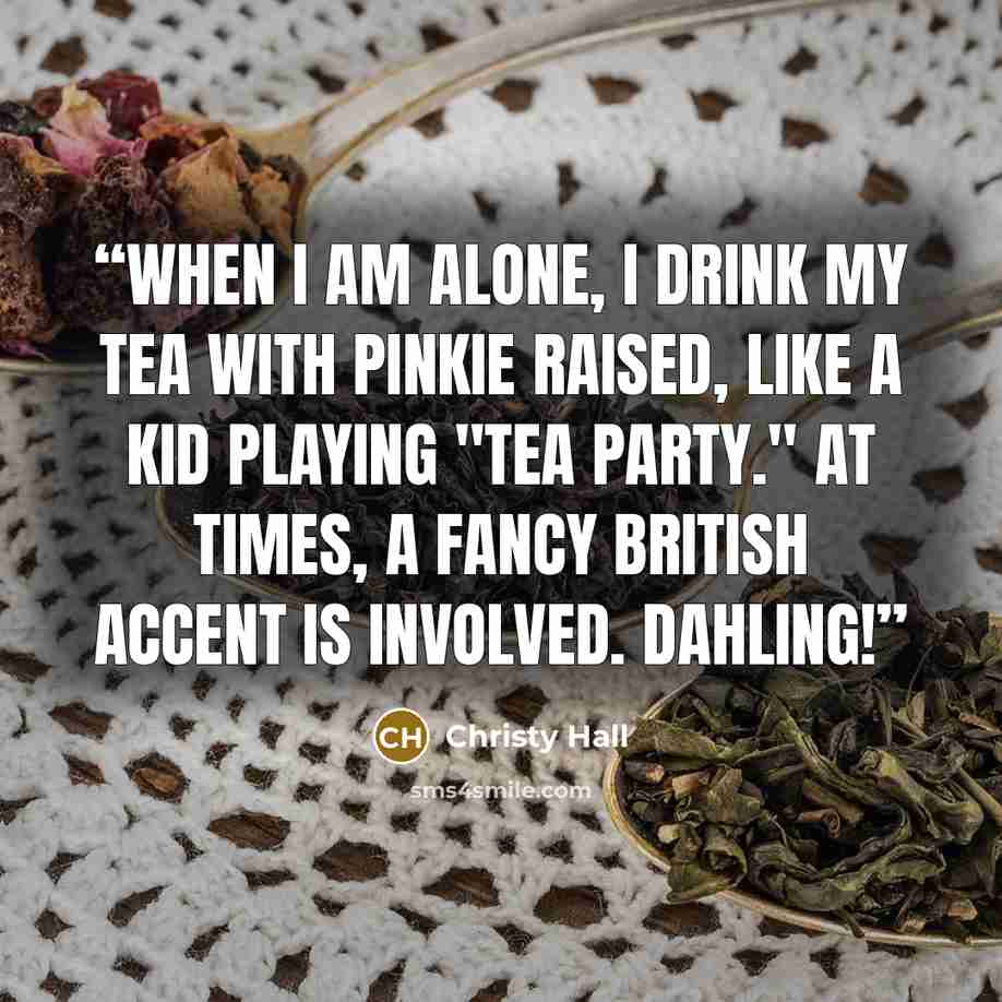 “When I am alone, I drink my tea with pinkie raised, like a kid playing "tea party." At times, a fancy British accent is involved. Dahling!” quote by Christy Hall