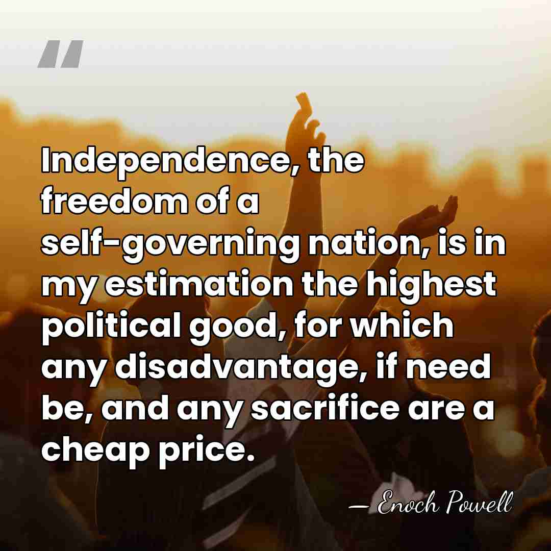 Independence, the freedom of a self-governing nation, is in my estimation the&hellip; - Enoch Powell