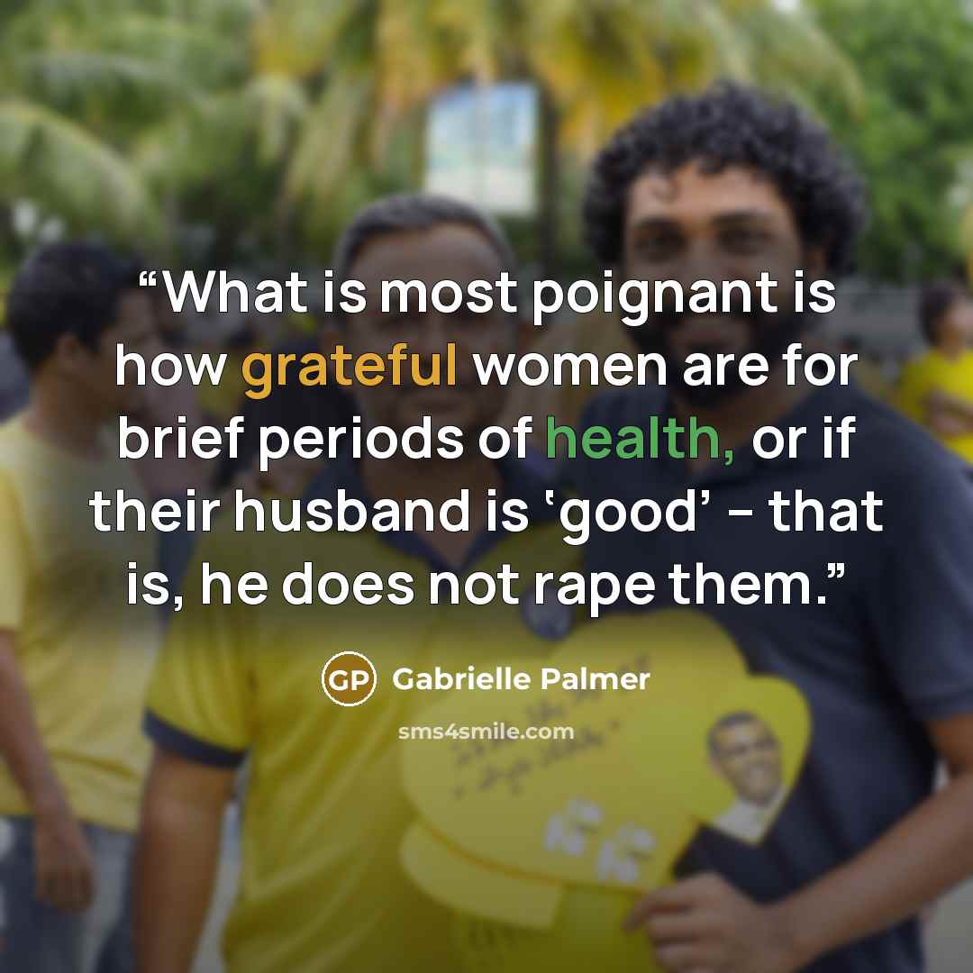 “What is most poignant is how grateful women are for brief periods of health, or if their husband is ‘good’ – that is, he does not rape them.” quote by Gabrielle Palmer