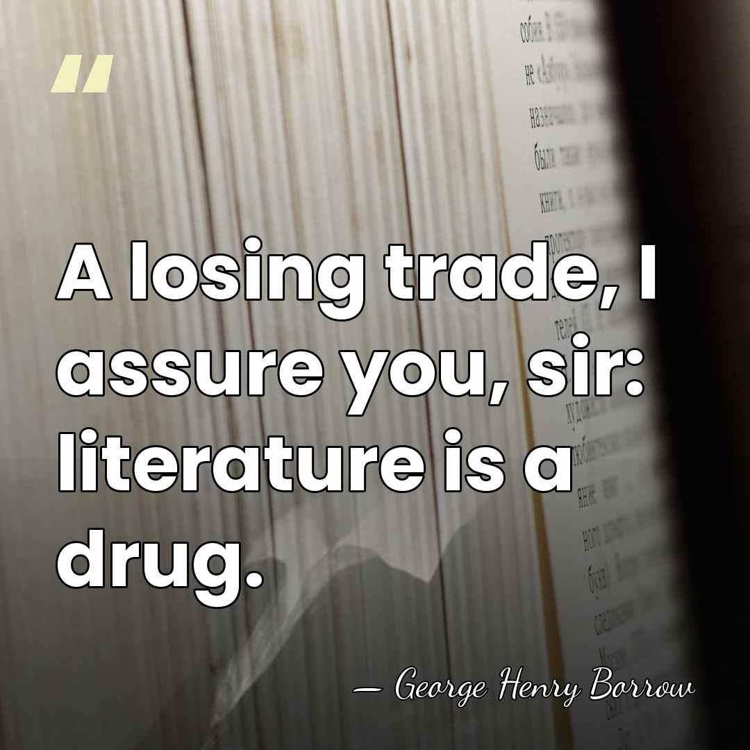 A losing trade, I assure you, sir: literature is a drug. - George Henry Borrow