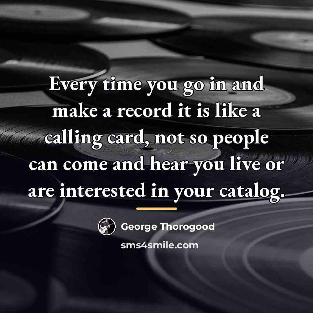 “Every time you go in and make a record it…” quote by George Thorogood