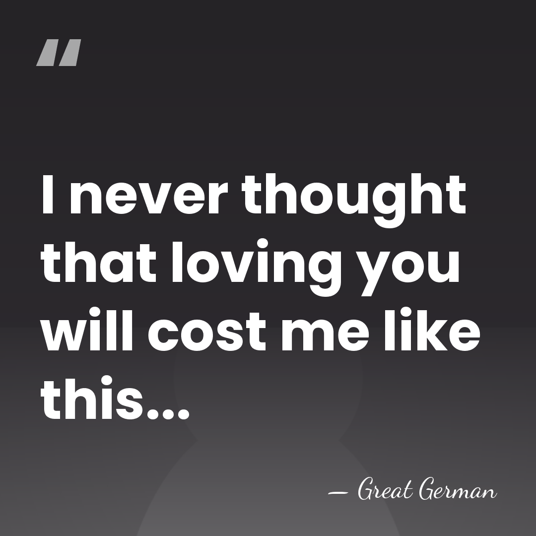 I never thought that loving you will cost me like this... - Great German