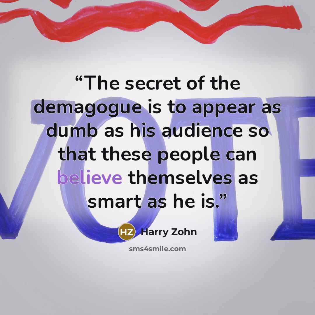 “The secret of the demagogue is to appear as dumb as his audience so that these people can believe themselves as smart as he is.” quote by Harry Zohn