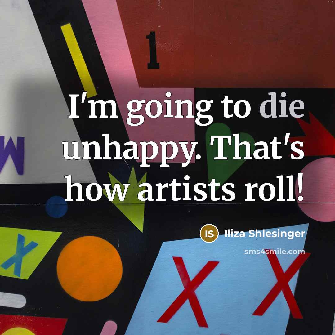 “I'm going to die unhappy. That's how artists roll!…” quote by Iliza Shlesinger