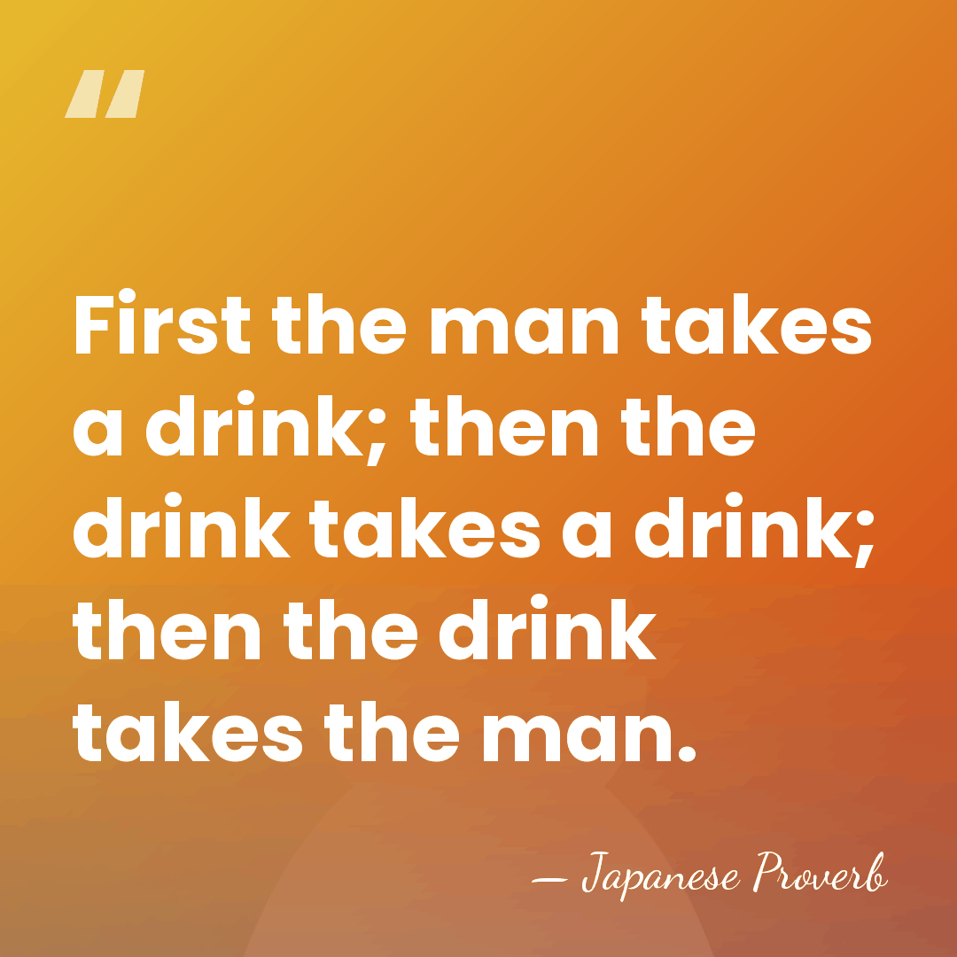 First the man takes a drink; then the drink takes a drink;&hellip; - Japanese Proverb