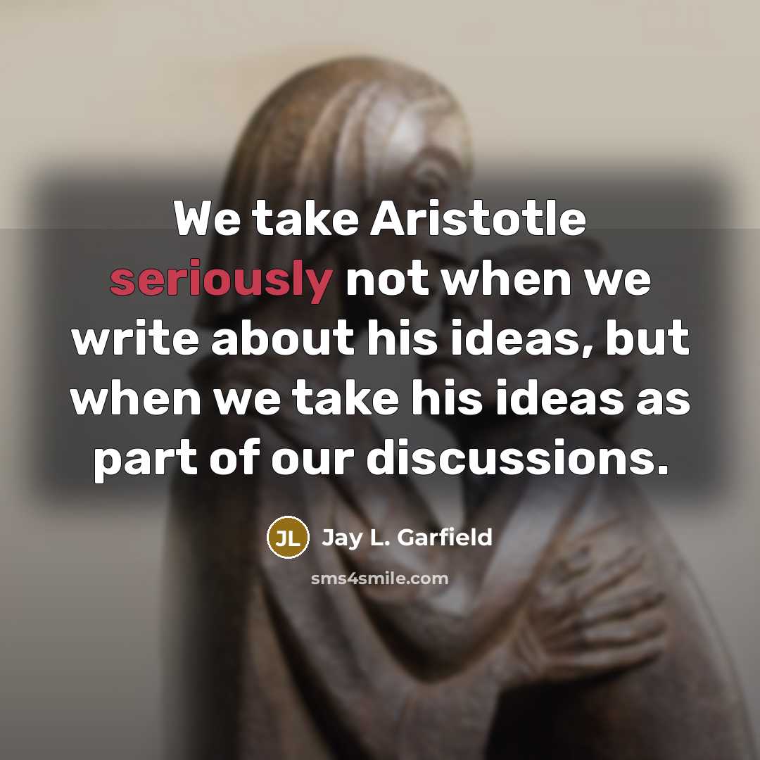 “We take Aristotle seriously not when we write about his ideas, but when we take his ideas as part of our discussions.” quote by Jay L. Garfield