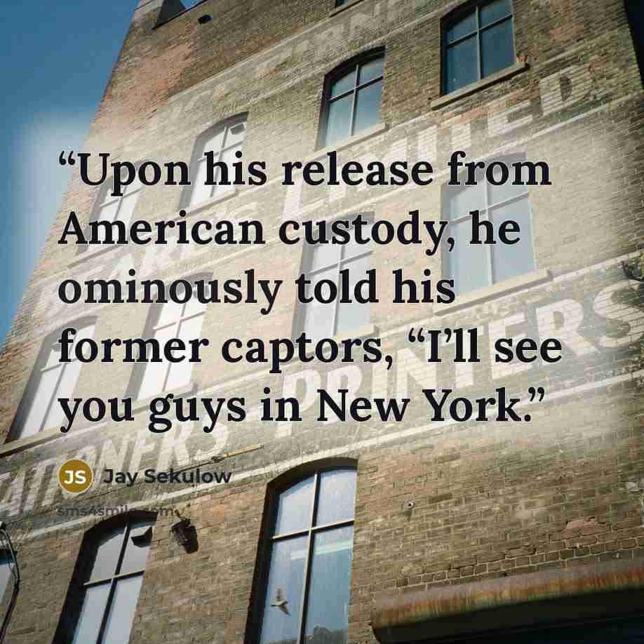 “Upon his release from American custody, he ominously told his former captors, “I’ll see you guys in New York.” quote by Jay Sekulow