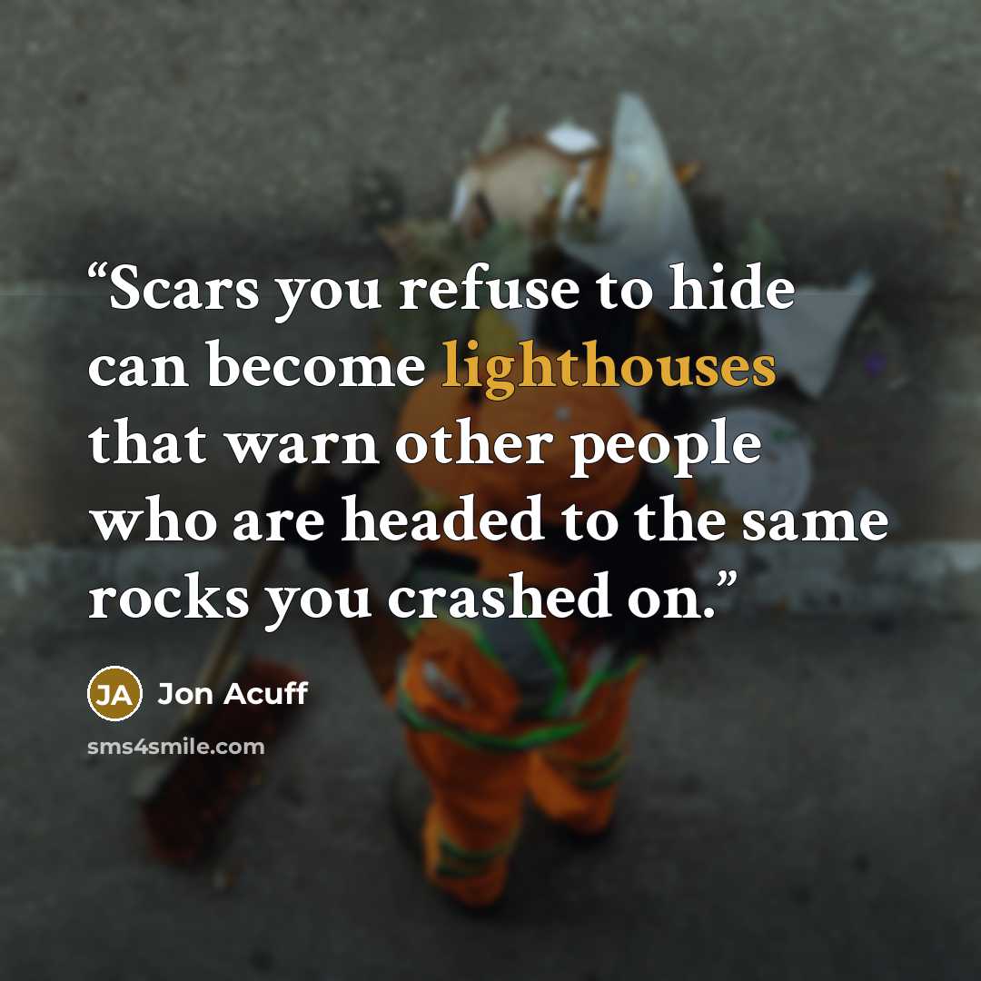 “Scars you refuse to hide can become lighthouses that warn other people who are headed to the same rocks you crashed on.” quote by Jon Acuff