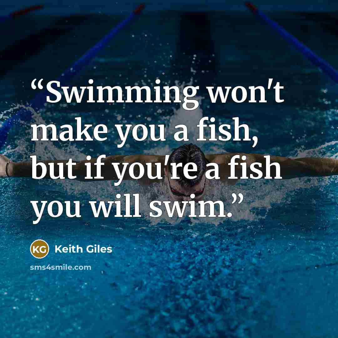“Swimming won't make you a fish, but if you're a fish you will swim.” quote by Keith Giles