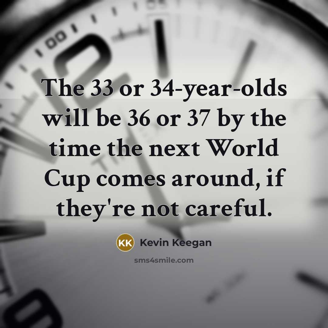 “The 33 or 34-year-olds will be 36 or 37 by…” quote by Kevin Keegan