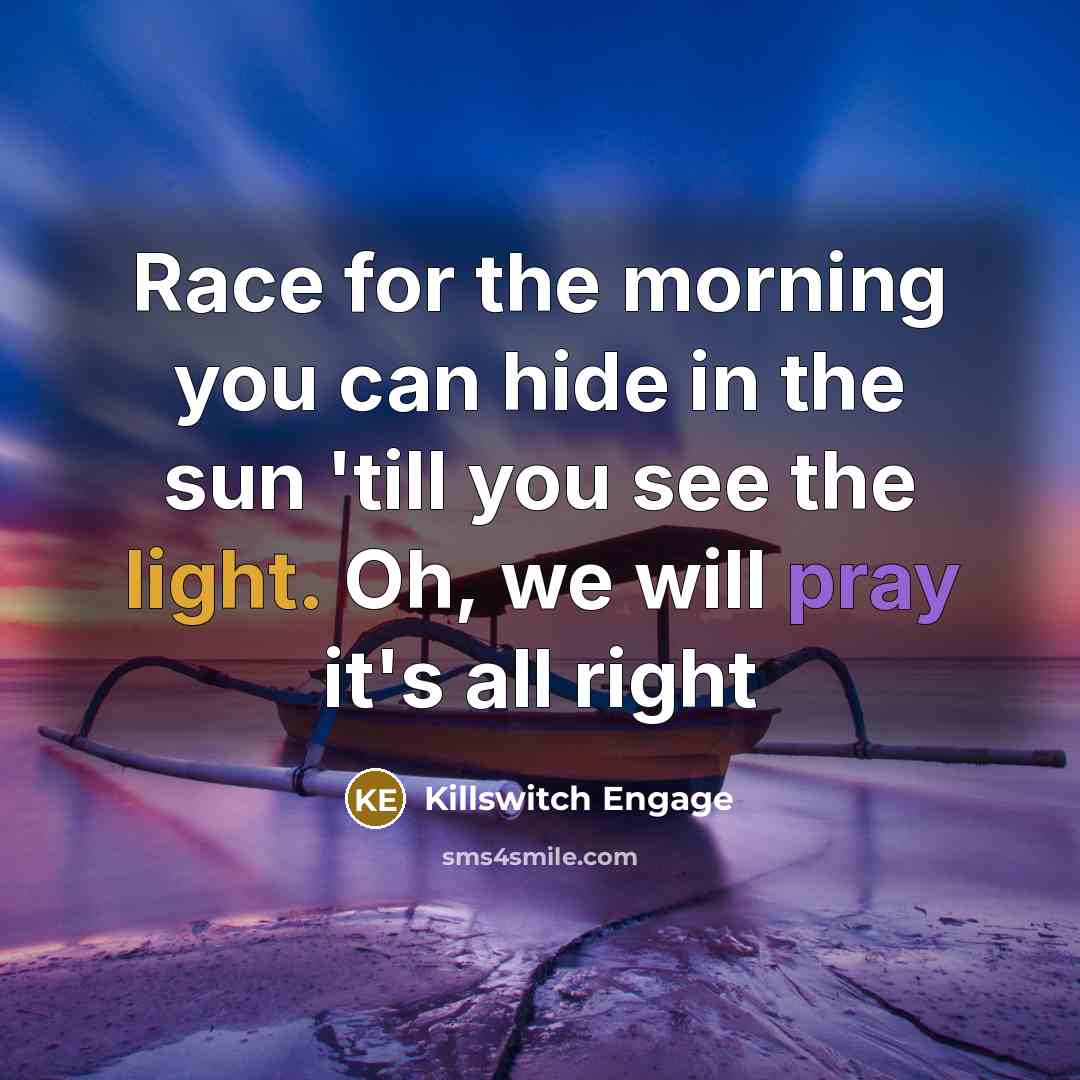 “Race for the morning you can hide in the sun 'till you see the light. Oh, we will pray it's all right” quote by Killswitch Engage