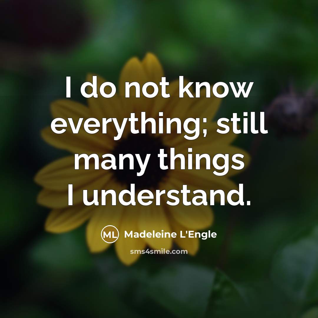 “I do not know everything; still many things I understand.” quote by Madeleine L'Engle
